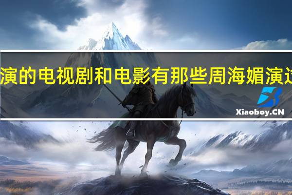 周海媚主演的电视剧和电影有那些 周海媚演过的电视剧大全