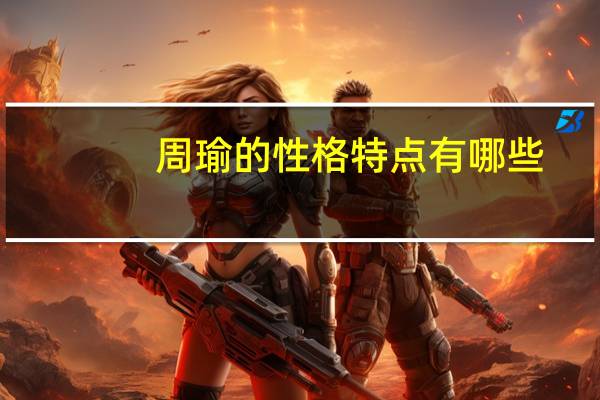周瑜的性格特点有哪些（周瑜的性格特点）
