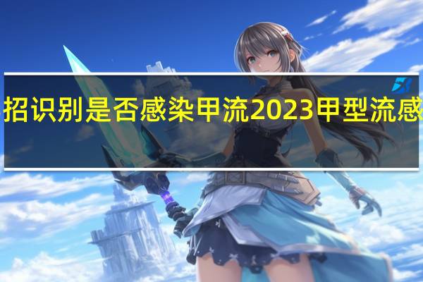 周知3招识别是否感染甲流 2023甲型流感症状有哪些