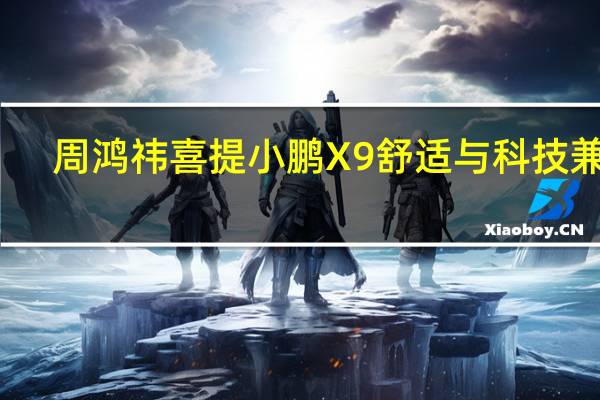 周鸿祎喜提小鹏X9 舒适与科技兼备