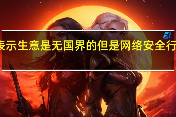 周鸿祎表示生意是无国界的但是网络安全行业是有国界的