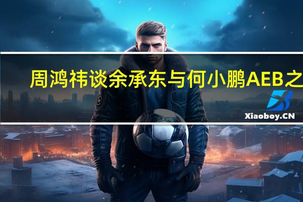 周鸿祎谈余承东与何小鹏AEB之争：任何情况都支持华为