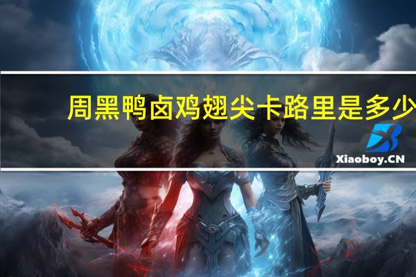 周黑鸭 卤鸡翅尖卡路里是多少