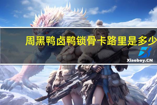 周黑鸭 卤鸭锁骨卡路里是多少