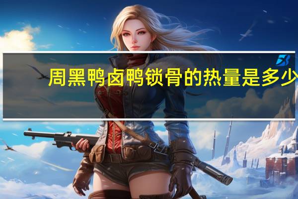 周黑鸭 卤鸭锁骨的热量是多少