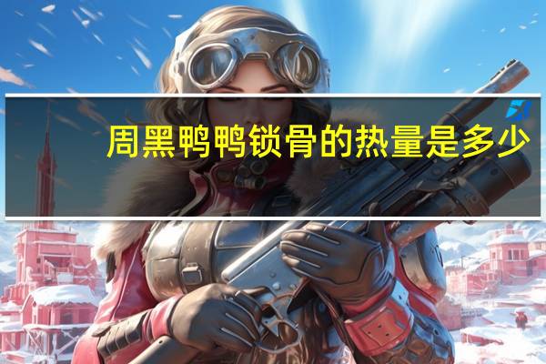 周黑鸭 鸭锁骨的热量是多少