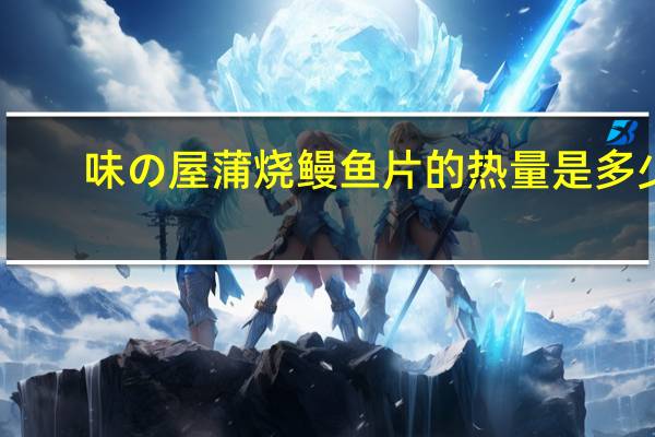 味の屋 蒲烧鳗鱼片的热量是多少