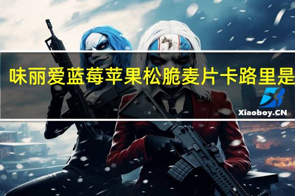 味丽爱 蓝莓苹果松脆麦片卡路里是多少