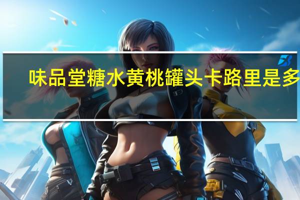 味品堂 糖水黄桃罐头卡路里是多少