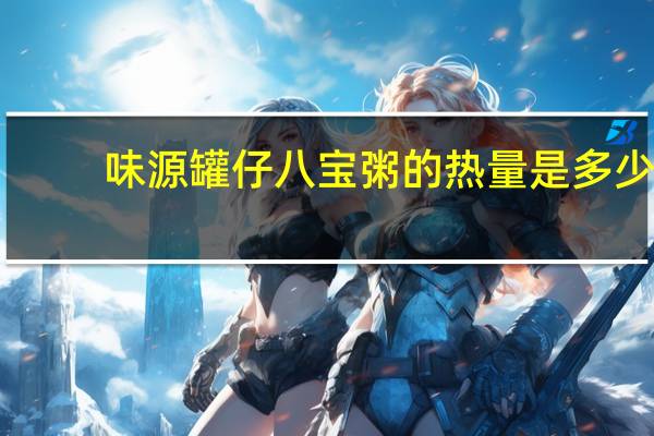 味源 罐仔八宝粥的热量是多少