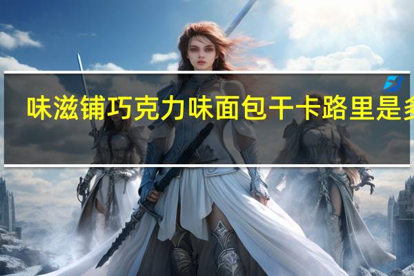 味滋铺 巧克力味面包干卡路里是多少