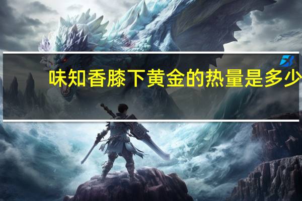 味知香 膝下黄金的热量是多少
