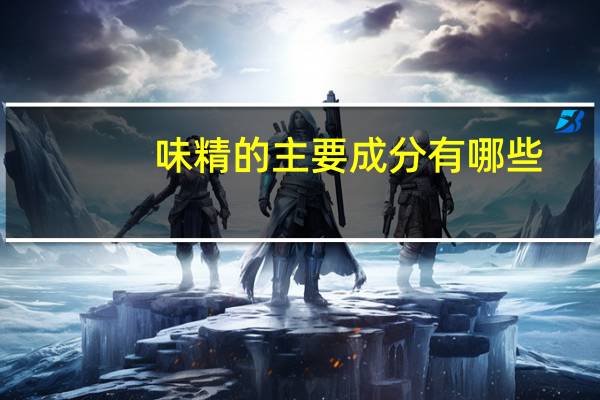 味精的主要成分有哪些(味精的主要成分)