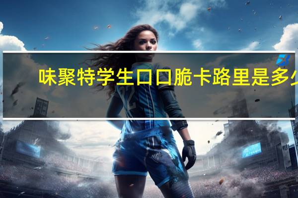 味聚特 学生口口脆卡路里是多少