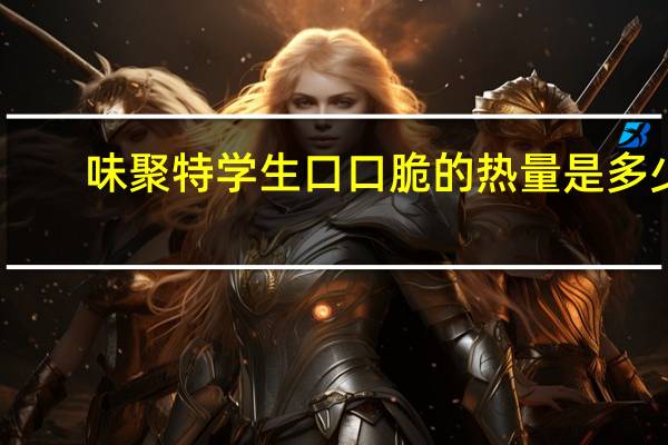 味聚特 学生口口脆的热量是多少
