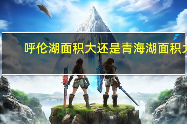 呼伦湖面积大还是青海湖面积大