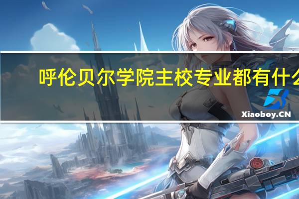 呼伦贝尔学院主校专业都有什么