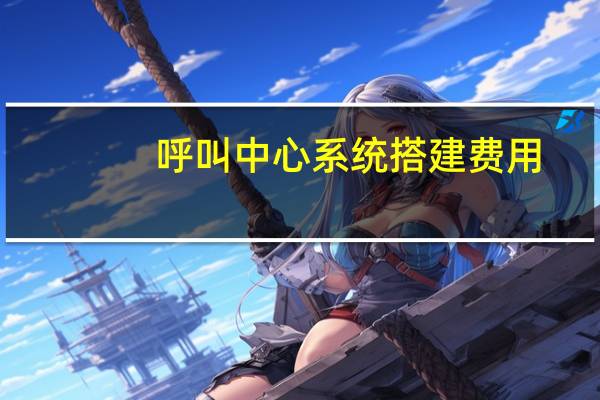 呼叫中心系统搭建费用