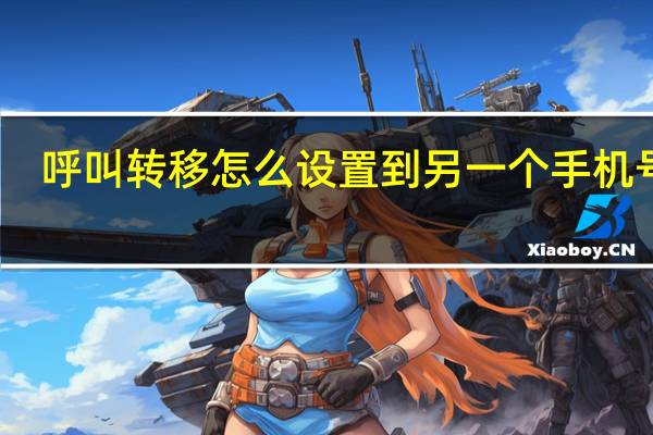 呼叫转移怎么设置到另一个手机号码（呼叫转移）