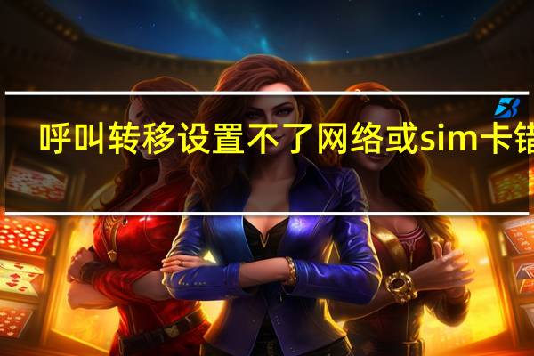 呼叫转移设置不了网络或sim卡错误(呼叫转移设置)