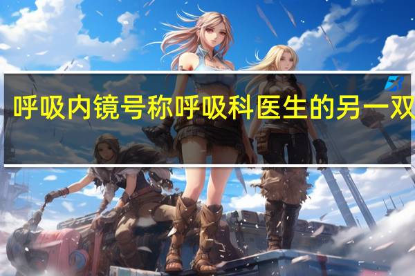 呼吸内镜号称呼吸科医生的另一双眼睛，呼吸内镜有什么作用