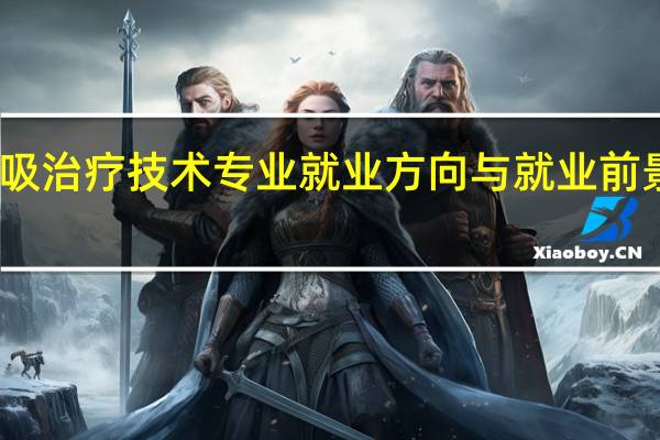 呼吸治疗技术专业就业方向与就业前景怎么样