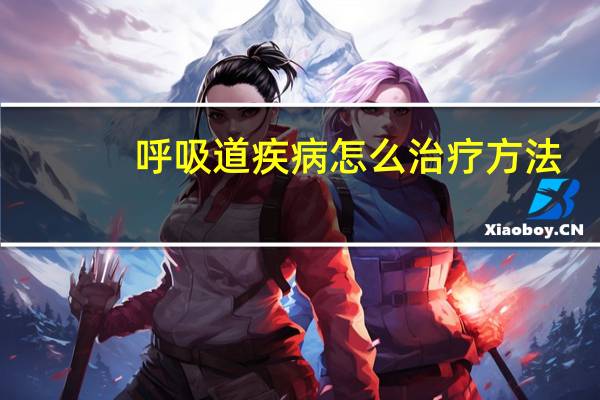 呼吸道疾病怎么治疗方法(呼吸道疾病怎么治疗)