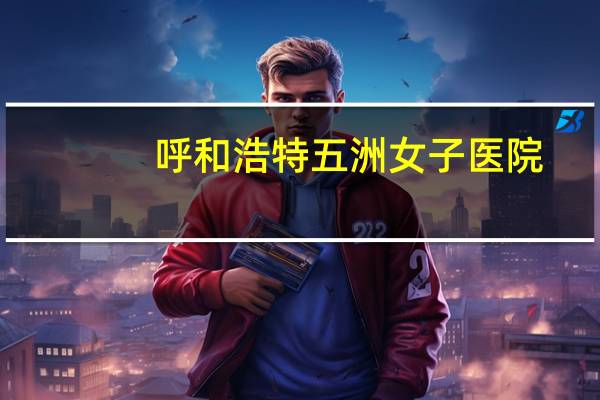 呼和浩特五洲女子医院(呼和浩特五洲女子医院和青城公园西门在一条路上吗)