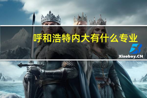 呼和浩特内大有什么专业