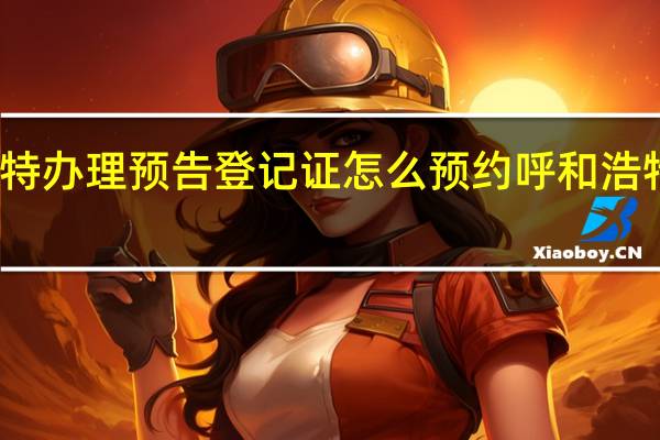 呼和浩特办理预告登记证怎么预约 呼和浩特车管所预约