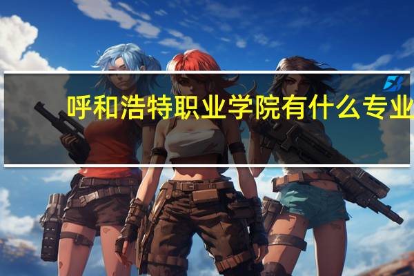 呼和浩特职业学院有什么专业