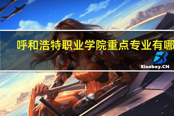呼和浩特职业学院重点专业有哪些