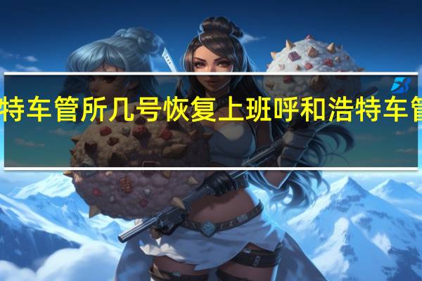 呼和浩特车管所几号恢复上班 呼和浩特车管所考试中心