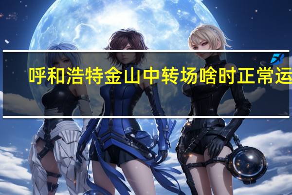 呼和浩特金山中转场啥时正常运营