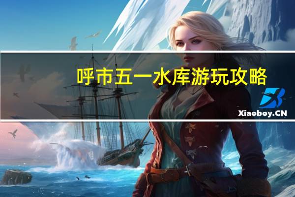 呼市五一水库游玩攻略