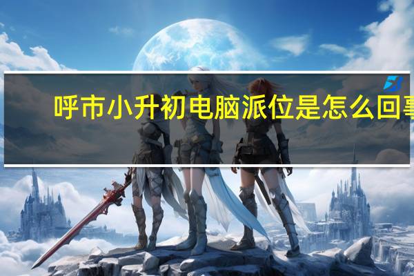 呼市小升初电脑派位是怎么回事