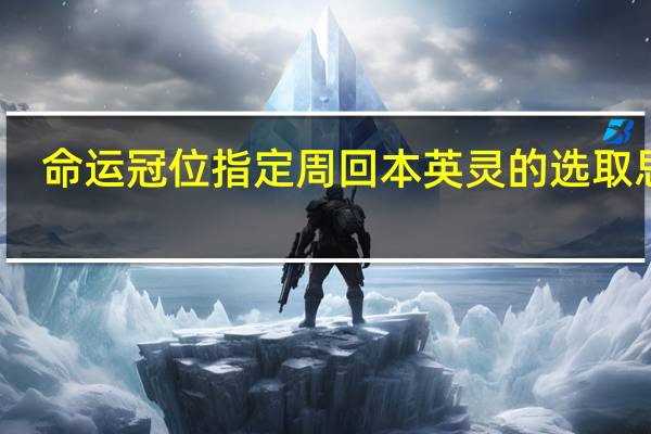 命运冠位指定周回本英灵的选取思路
