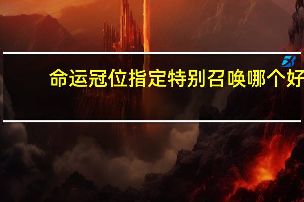 命运冠位指定特别召唤哪个好