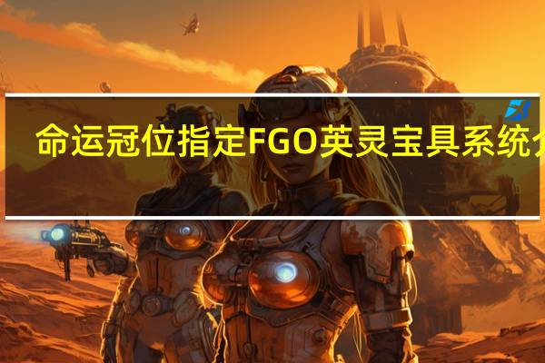 命运冠位指定FGO英灵宝具系统介绍