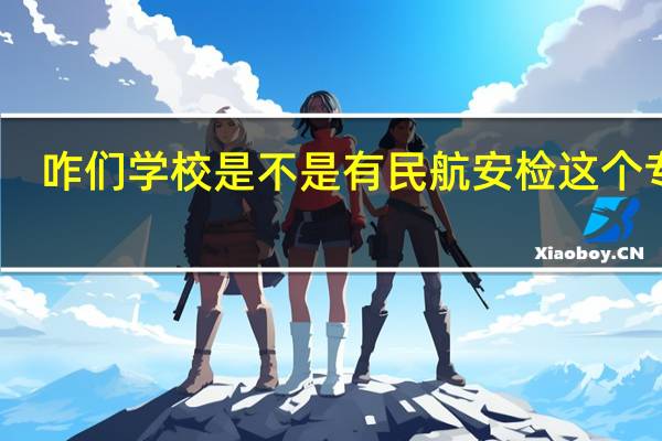 咋们学校是不是有民航安检这个专业