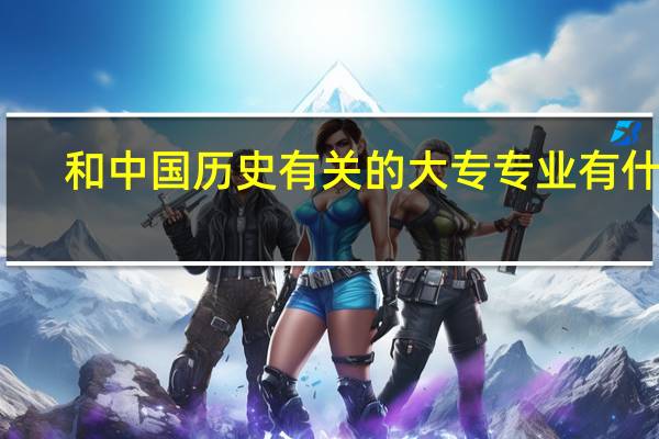 和中国历史有关的大专专业有什么