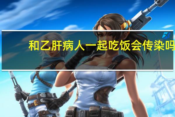和乙肝病人一起吃饭会传染吗（一起吃饭会传染乙肝吗）