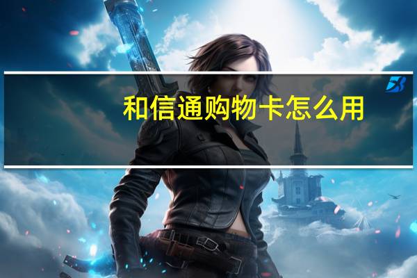 和信通购物卡怎么用（和信通）