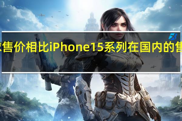 和全球售价相比iPhone15系列在国内的售价怎么样呢