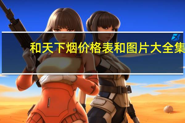 和天下烟价格表和图片大全集(和天下烟价格表和图片)