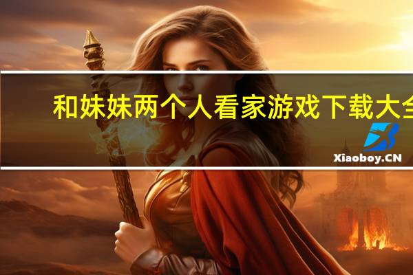 和妹妹两个人看家游戏下载大全（和妹妹两个人看家）