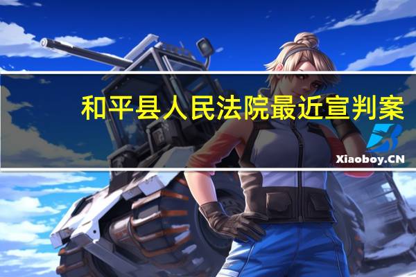 和平县人民法院最近宣判案（和平县人民法院）