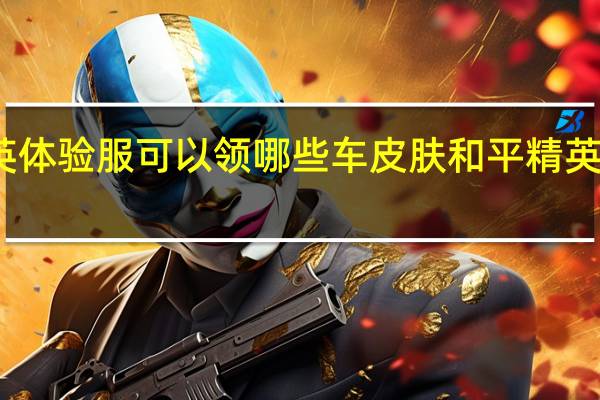 和平精英体验服可以领哪些车皮肤 和平精英皮肤设计大赛