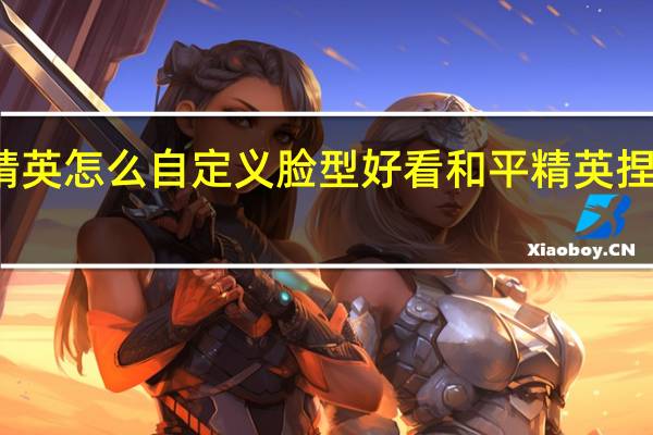 和平精英怎么自定义脸型好看 和平精英捏脸最好看的