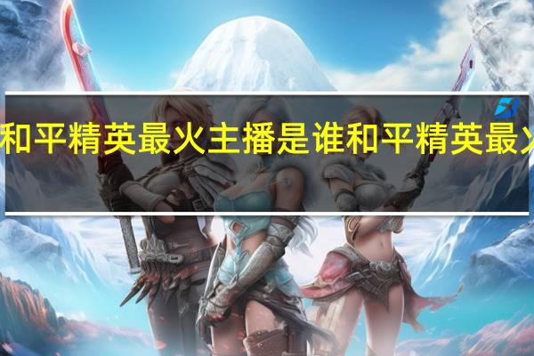 和平精英最火主播是谁 和平精英最火主播